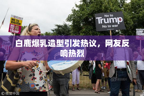 白鹿爆乳造型引发热议，网友反响热烈