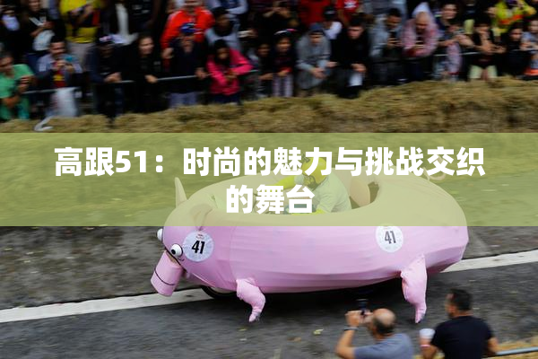 高跟51：时尚的魅力与挑战交织的舞台