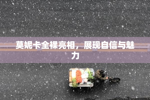 莫妮卡全裸亮相，展现自信与魅力