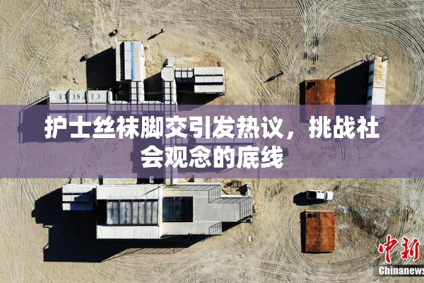护士丝袜脚交引发热议，挑战社会观念的底线
