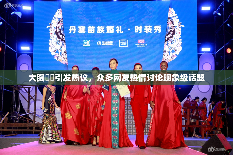 大胸❌‌引发热议，众多网友热情讨论现象级话题
