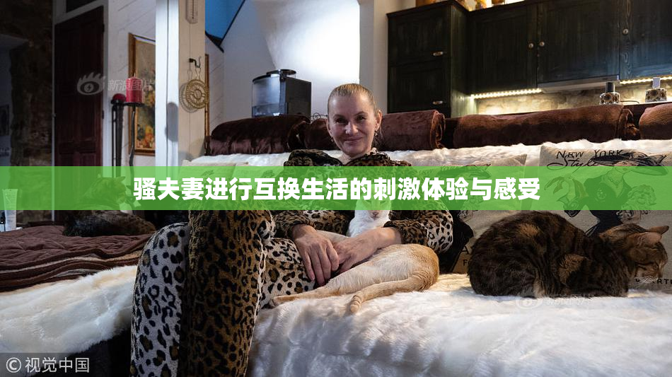 骚夫妻进行互换生活的刺激体验与感受