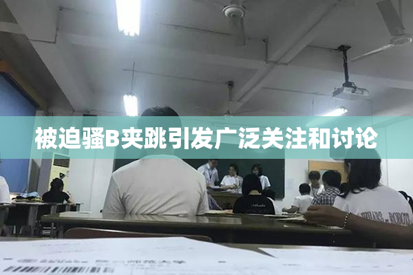 被迫骚B夹跳引发广泛关注和讨论