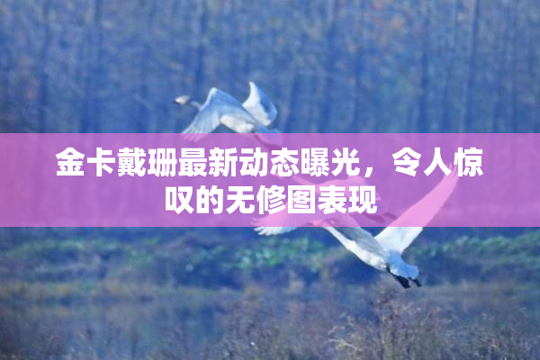 金卡戴珊最新动态曝光，令人惊叹的无修图表现