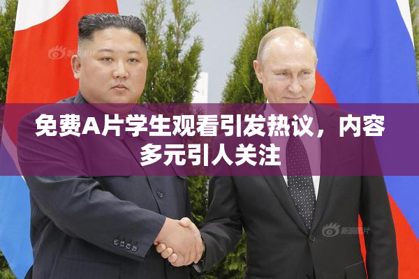 免费A片学生观看引发热议，内容多元引人关注