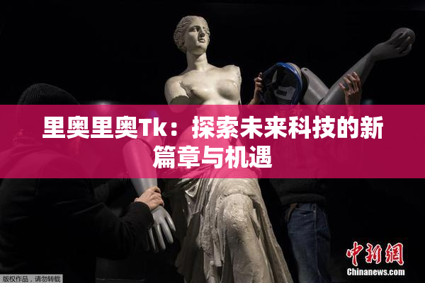 里奥里奥Tk：探索未来科技的新篇章与机遇