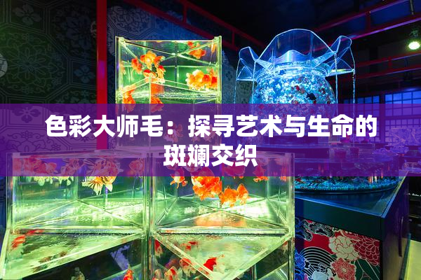 色彩大师毛：探寻艺术与生命的斑斓交织