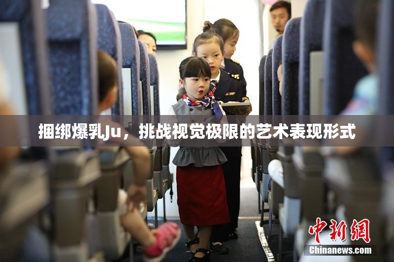 捆绑爆乳Ju，挑战视觉极限的艺术表现形式