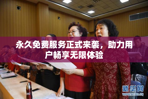 永久免费服务正式来袭，助力用户畅享无限体验