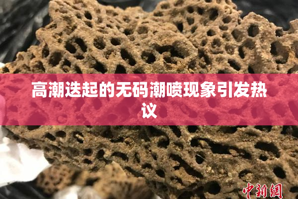 高潮迭起的无码潮喷现象引发热议