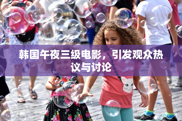 韩国午夜三级电影，引发观众热议与讨论