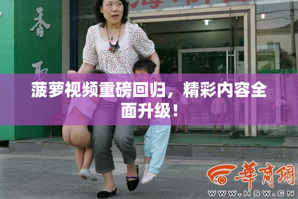 菠萝视频重磅回归，精彩内容全面升级！