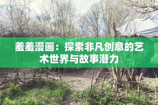 羞羞漫画：探索非凡创意的艺术世界与故事潜力