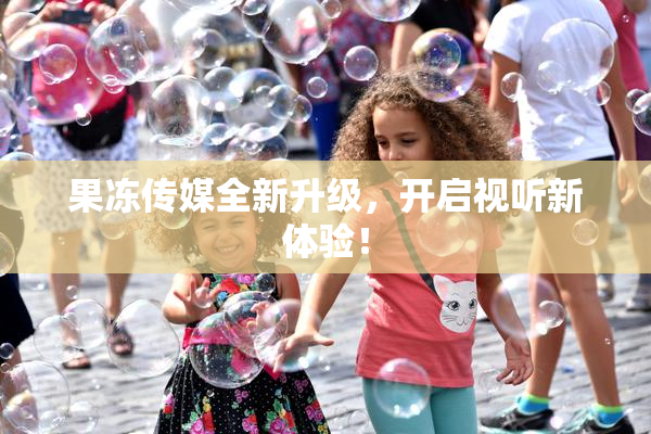 果冻传媒全新升级，开启视听新体验！