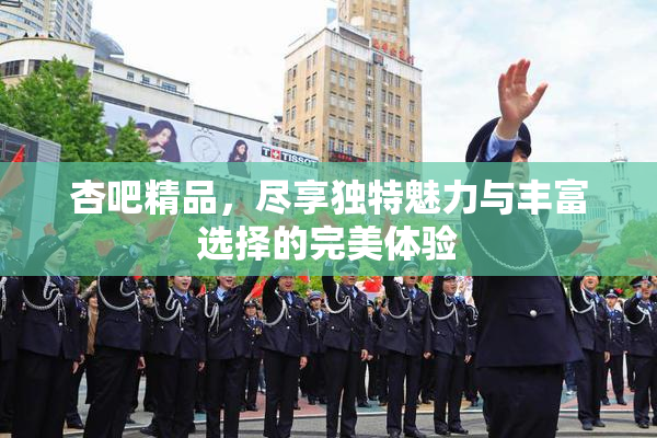 杏吧精品，尽享独特魅力与丰富选择的完美体验