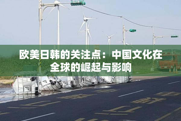欧美日韩的关注点：中国文化在全球的崛起与影响