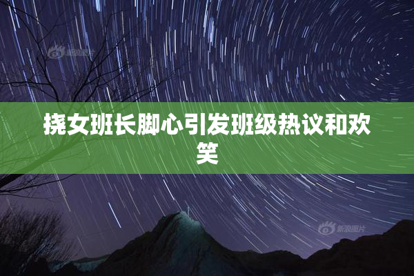 挠女班长脚心引发班级热议和欢笑