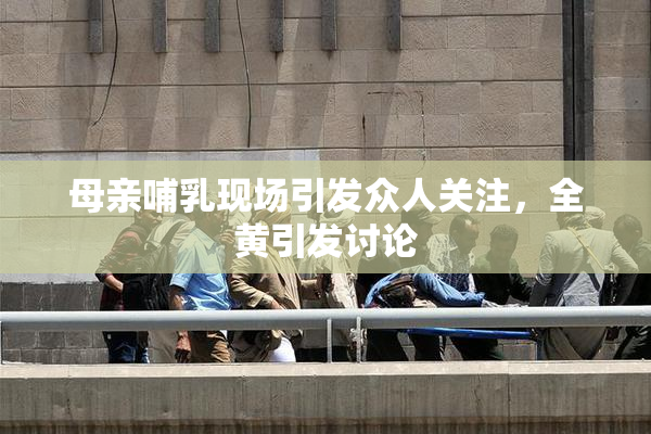 母亲哺乳现场引发众人关注，全黄引发讨论