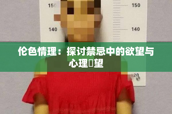 伦色情理：探讨禁忌中的欲望与心理瞭望
