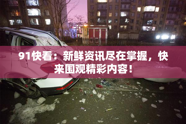 91快看：新鲜资讯尽在掌握，快来围观精彩内容！