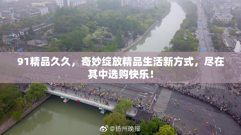 91精品久久，奇妙绽放精品生活新方式，尽在其中选购快乐！