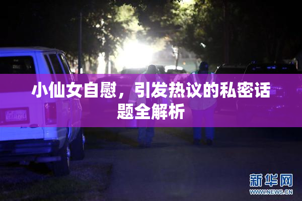 小仙女自慰，引发热议的私密话题全解析