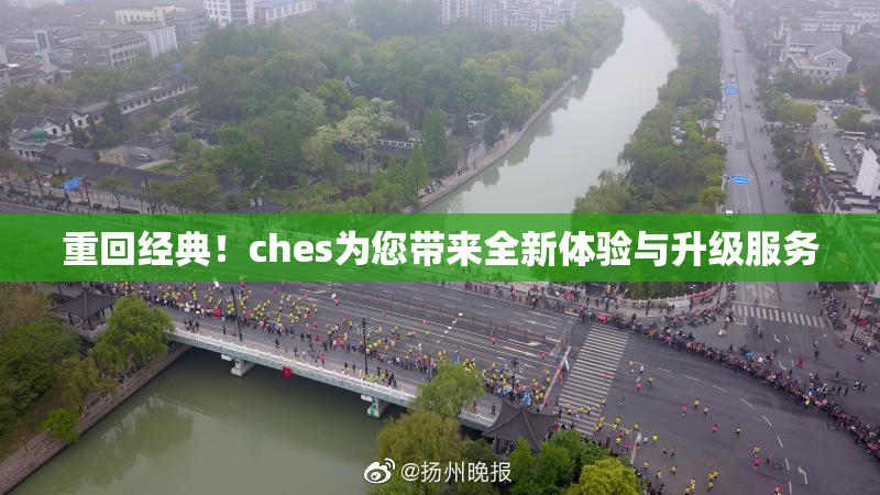 重回经典！ches为您带来全新体验与升级服务