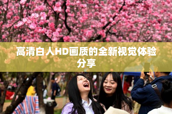 高清白人HD画质的全新视觉体验分享