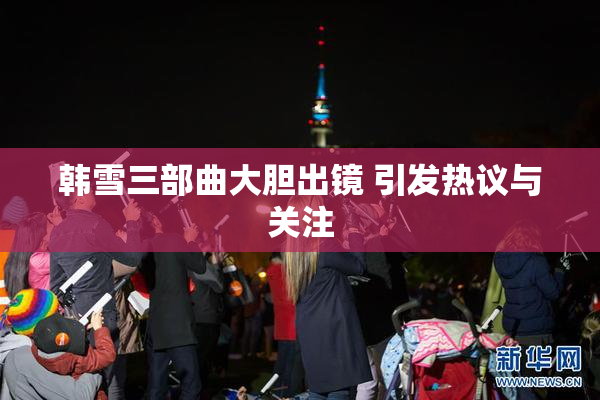 韩雪三部曲大胆出镜 引发热议与关注