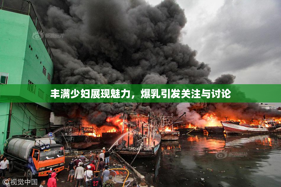丰满少妇展现魅力，爆乳引发关注与讨论