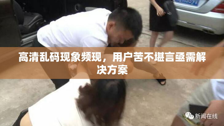 高清乱码现象频现，用户苦不堪言亟需解决方案