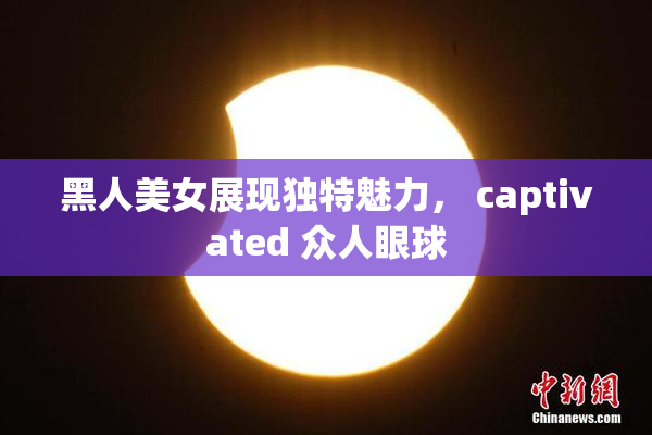 黑人美女展现独特魅力， captivated 众人眼球