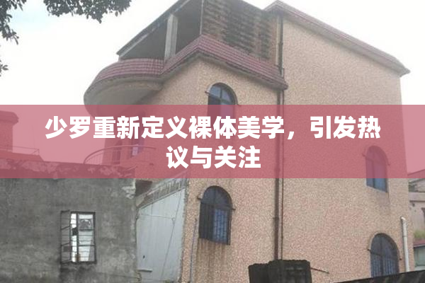 少罗重新定义裸体美学，引发热议与关注