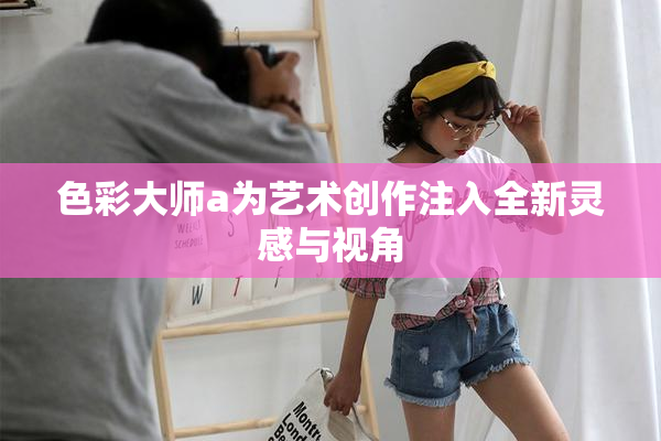 色彩大师a为艺术创作注入全新灵感与视角