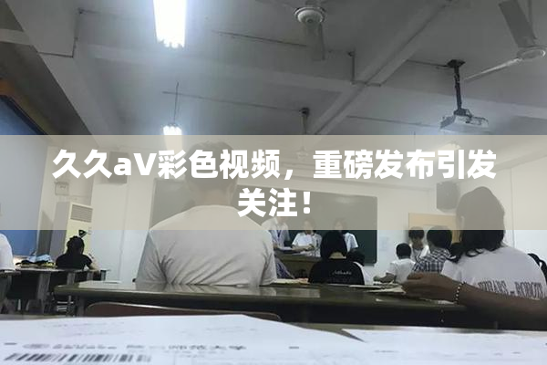 久久aV彩色视频，重磅发布引发关注！