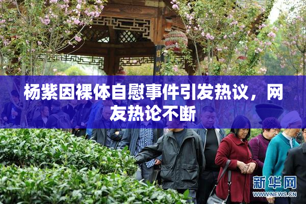 杨紫因裸体自慰事件引发热议，网友热论不断