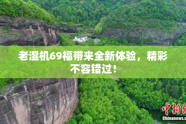 老湿机69福带来全新体验，精彩不容错过！