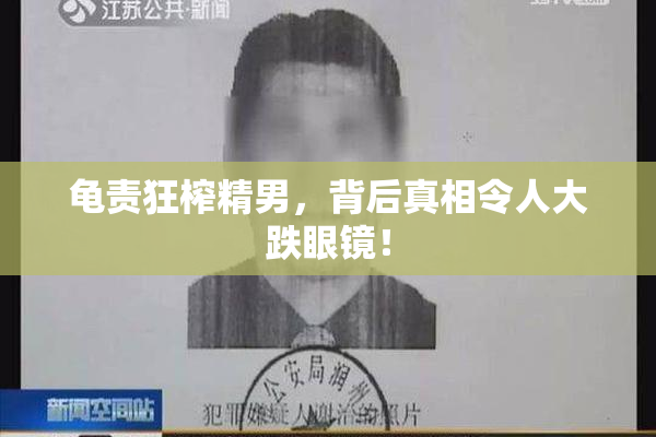 龟责狂榨精男，背后真相令人大跌眼镜！