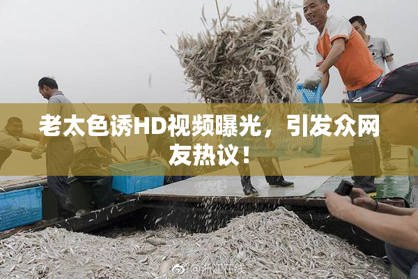 老太色诱HD视频曝光，引发众网友热议！