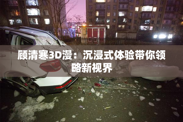 顾清寒3D漫：沉浸式体验带你领略新视界