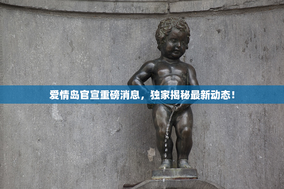 爱情岛官宣重磅消息，独家揭秘最新动态！