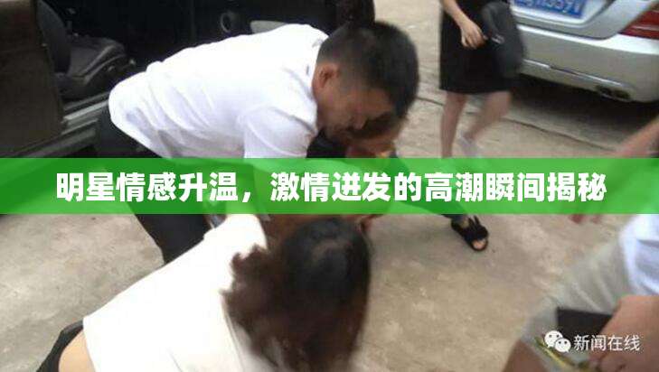 明星情感升温，激情迸发的高潮瞬间揭秘
