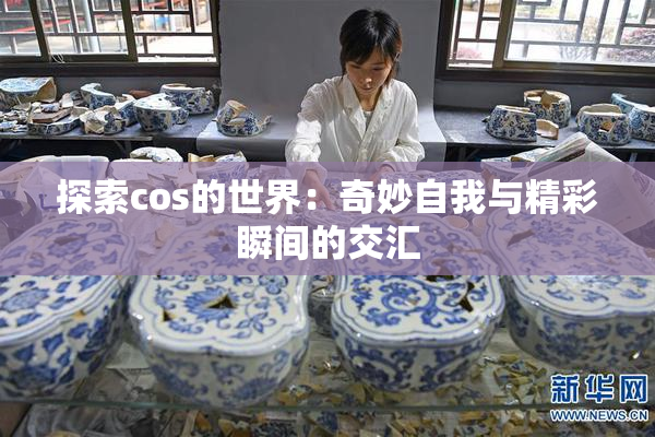 探索cos的世界：奇妙自我与精彩瞬间的交汇