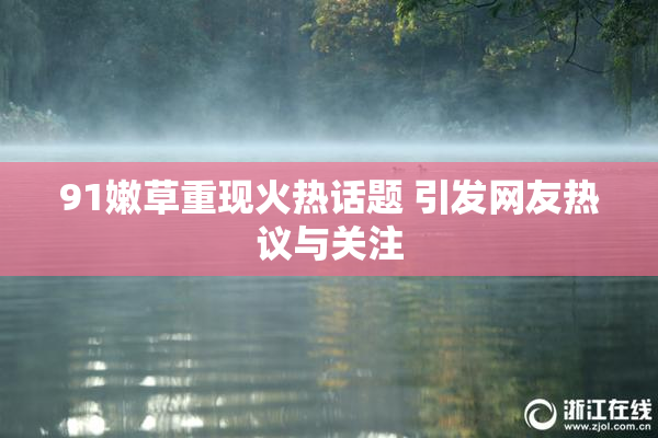 91嫩草重现火热话题 引发网友热议与关注