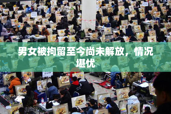 男女被拘留至今尚未解放，情况堪忧