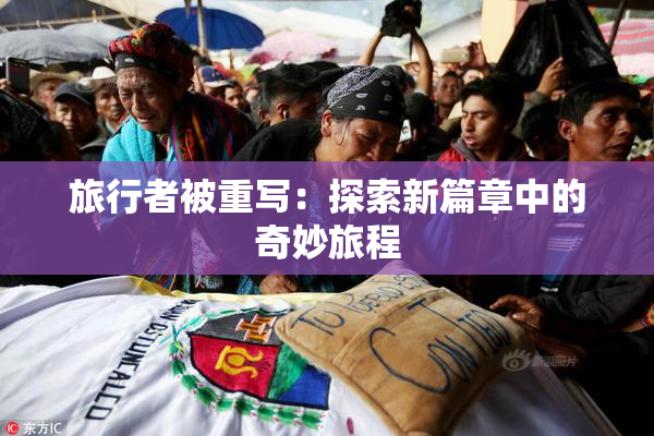 旅行者被重写：探索新篇章中的奇妙旅程