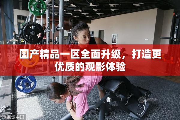 国产精品一区全面升级，打造更优质的观影体验