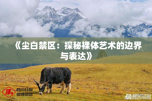 《尘白禁区：探秘裸体艺术的边界与表达》