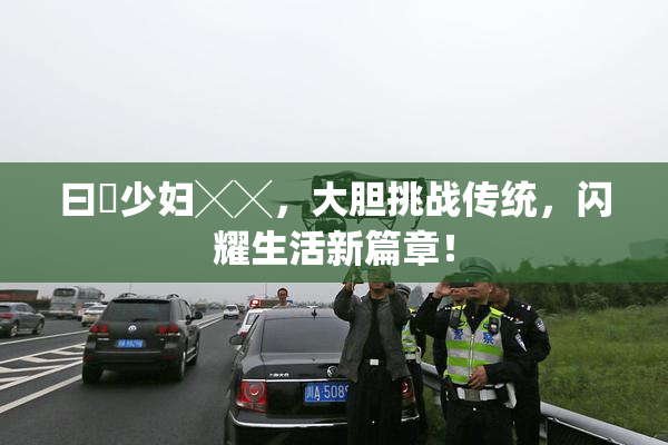 曰夲少妇╳╳，大胆挑战传统，闪耀生活新篇章！