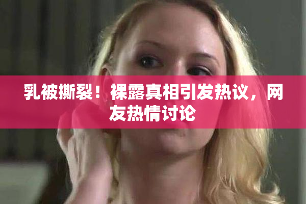 乳被撕裂！裸露真相引发热议，网友热情讨论